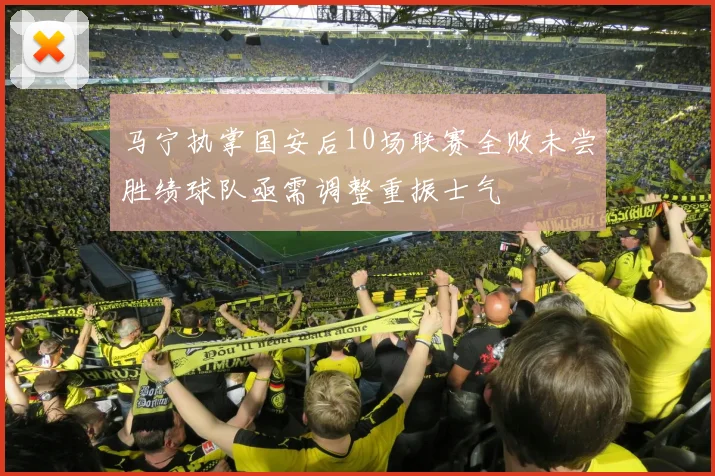 马宁执掌国安后10场联赛全败未尝胜绩球队亟需调整重振士气
