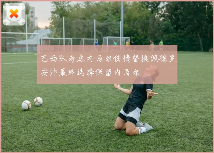 巴西队考虑内马尔伤情替换佩德罗安帅最终选择保留内马尔