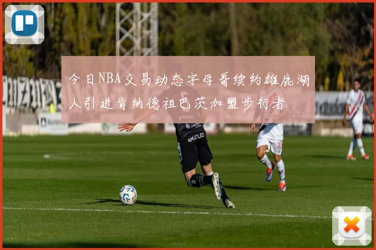 今日NBA交易动态字母哥续约雄鹿湖人引进肯纳德祖巴茨加盟步行者