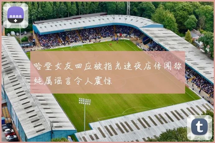 哈登女友回应被指光速夜店传闻称纯属谣言令人震惊