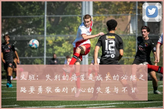 文班：失利的痛苦是成长的必经之路要勇敢面对内心的失落与不甘