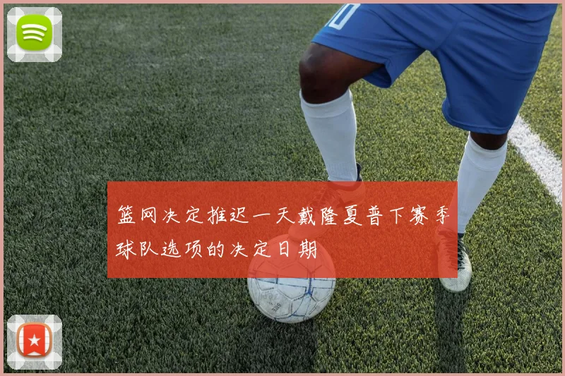 篮网决定推迟一天戴隆夏普下赛季球队选项的决定日期