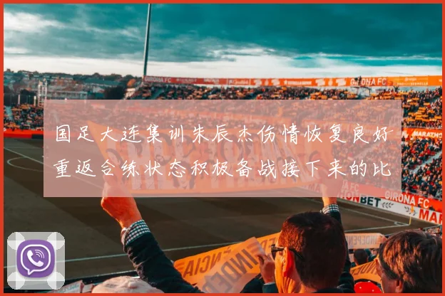 国足大连集训朱辰杰伤情恢复良好重返合练状态积极备战接下来的比赛