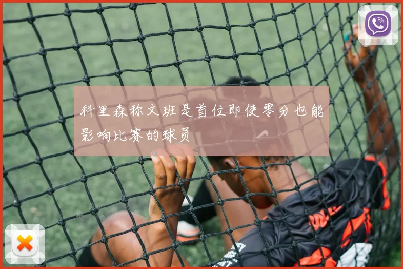 科里森称文班是首位即使零分也能影响比赛的球员