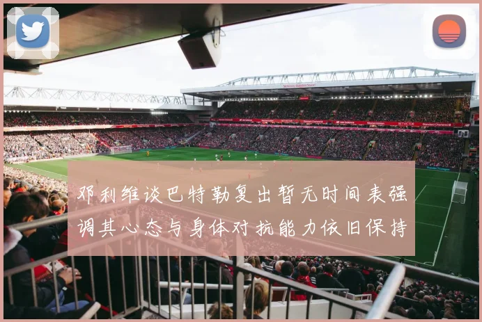邓利维谈巴特勒复出暂无时间表强调其心态与身体对抗能力依旧保持