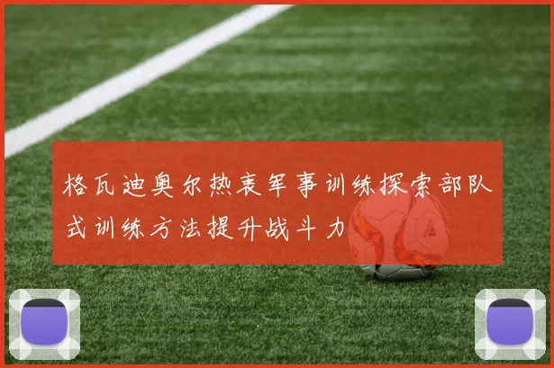 格瓦迪奥尔热衷军事训练探索部队式训练方法提升战斗力