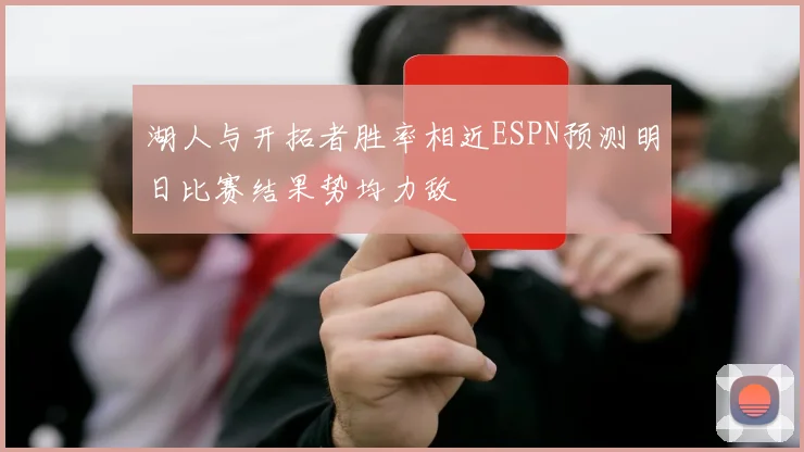 湖人与开拓者胜率相近ESPN预测明日比赛结果势均力敌