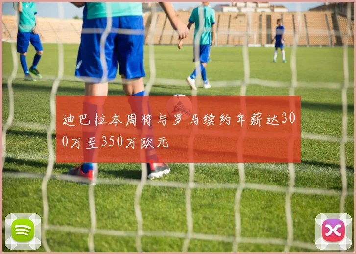 迪巴拉本周将与罗马续约年薪达300万至350万欧元