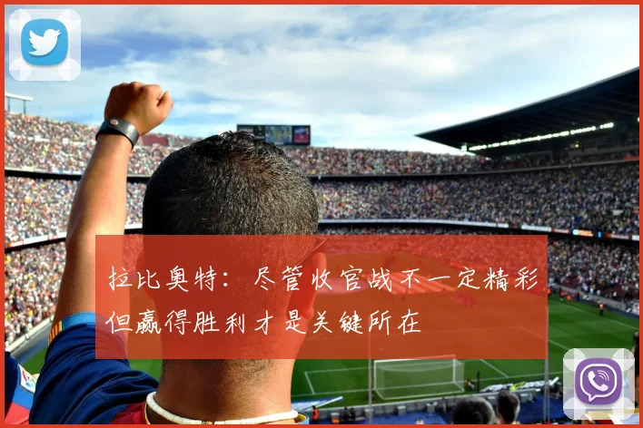 拉比奥特：尽管收官战不一定精彩但赢得胜利才是关键所在