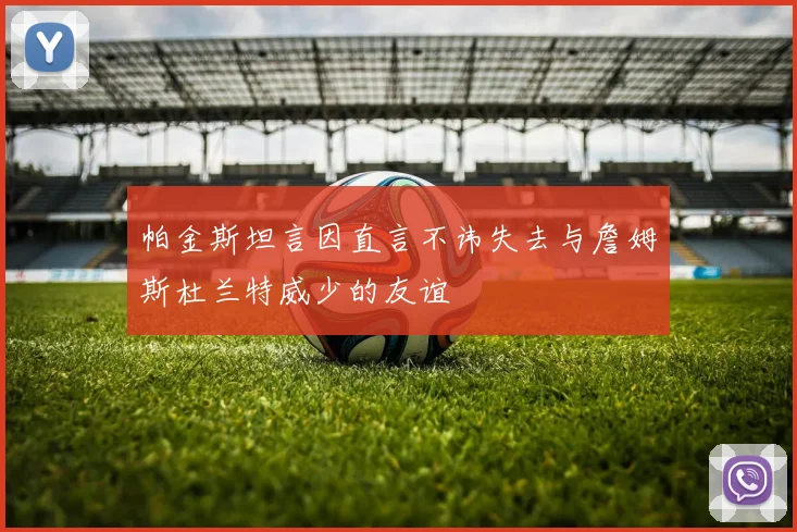 帕金斯坦言因直言不讳失去与詹姆斯杜兰特威少的友谊