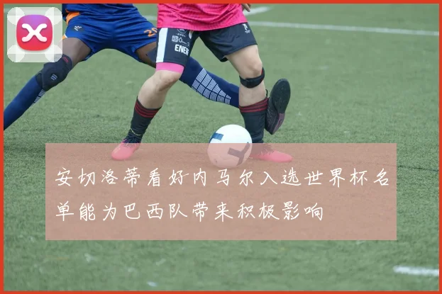 安切洛蒂看好内马尔入选世界杯名单能为巴西队带来积极影响
