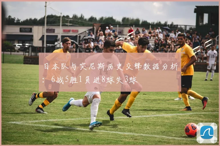 日本队与突尼斯历史交锋数据分析：6战5胜1负进8球失3球