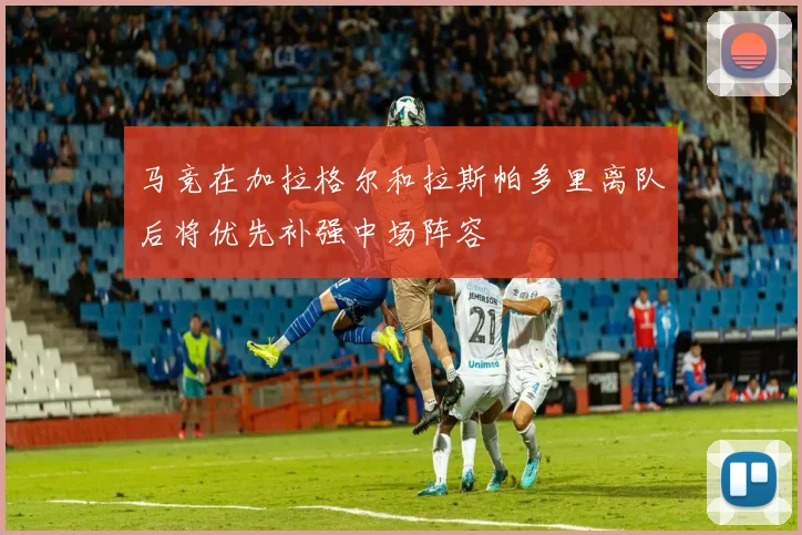 马竞在加拉格尔和拉斯帕多里离队后将优先补强中场阵容