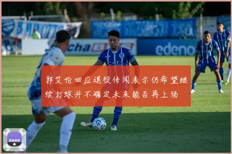郭艾伦回应退役传闻表示仍希望继续打球并不确定未来能否再上场