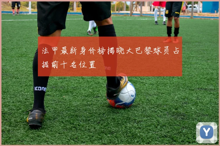 法甲最新身价榜揭晓大巴黎球员占据前十名位置