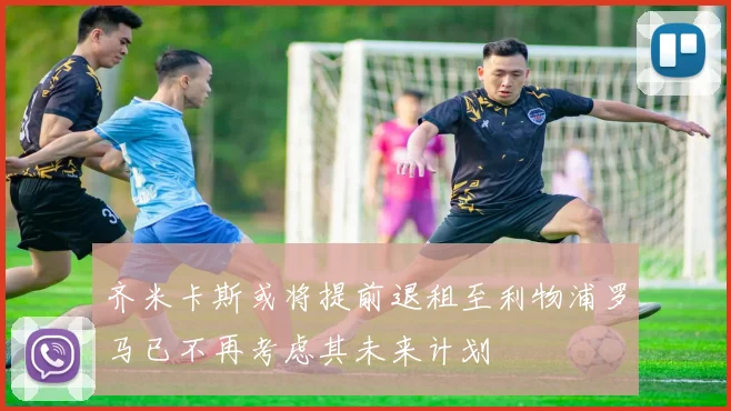 齐米卡斯或将提前退租至利物浦罗马已不再考虑其未来计划
