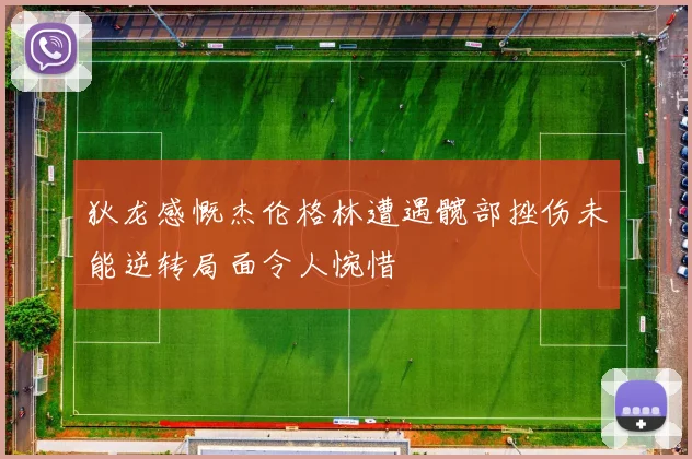 狄龙感慨杰伦格林遭遇髋部挫伤未能逆转局面令人惋惜