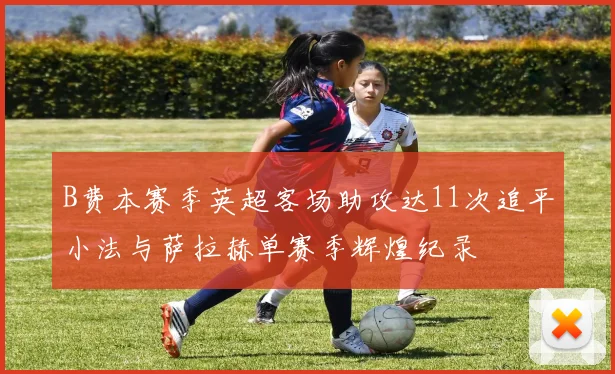 B费本赛季英超客场助攻达11次追平小法与萨拉赫单赛季辉煌纪录