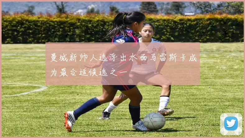 曼城新帅人选浮出水面马雷斯卡成为最合适候选之一