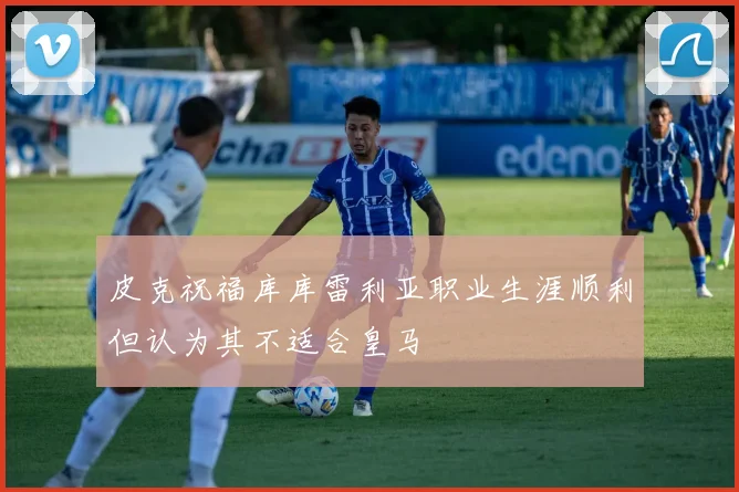 皮克祝福库库雷利亚职业生涯顺利但认为其不适合皇马