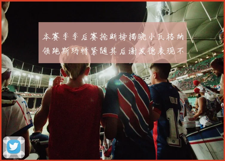 本赛季季后赛抢断榜揭晓小瓦格纳领跑斯玛特紧随其后谢泼德表现不俗