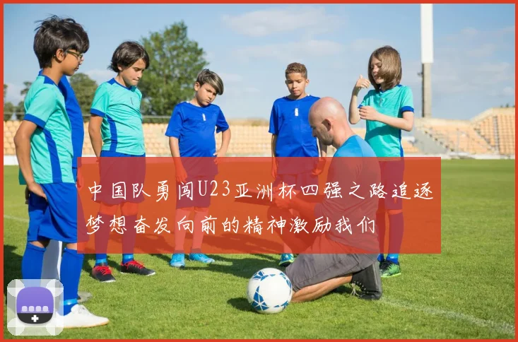 中国队勇闯U23亚洲杯四强之路追逐梦想奋发向前的精神激励我们
