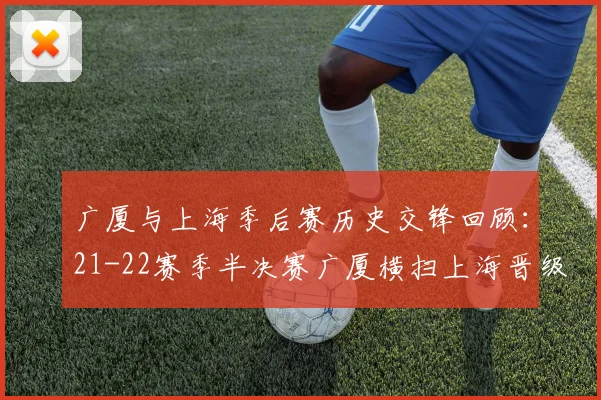 广厦与上海季后赛历史交锋回顾：21-22赛季半决赛广厦横扫上海晋级决赛