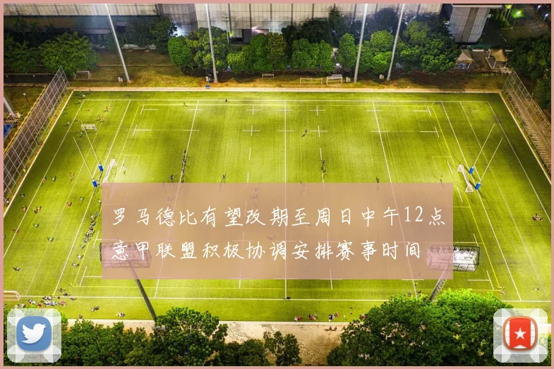 罗马德比有望改期至周日中午12点意甲联盟积极协调安排赛事时间